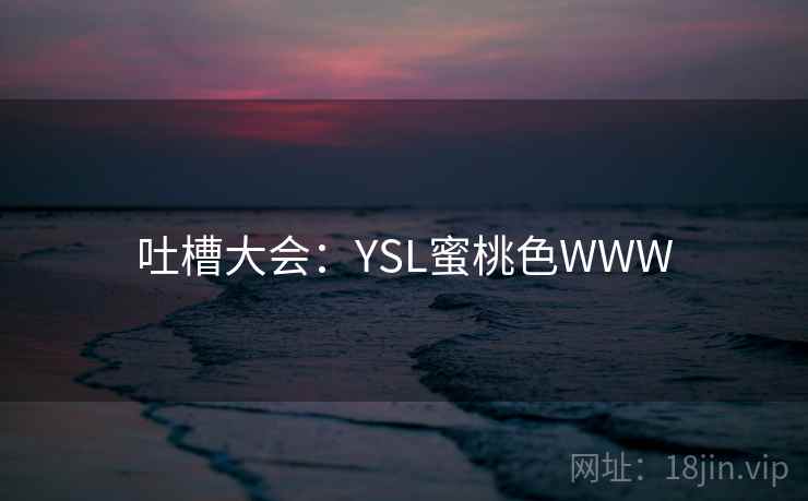 吐槽大会:YSL蜜桃色WWW 吐槽大会:YSL蜜桃色WWW