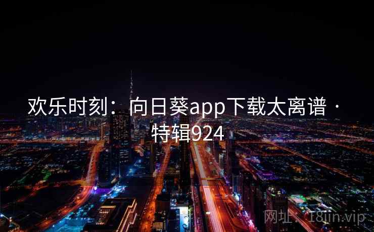 欢乐时刻:向日葵app下载太离谱 · 特辑924 欢乐时刻:向日葵app下载太离谱 · 特辑924