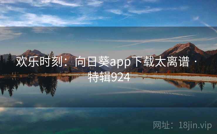 欢乐时刻:向日葵app下载太离谱 · 特辑924 欢乐时刻:向日葵app下载太离谱 · 特辑924