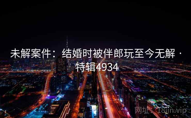 未解案件:结婚时被伴郎玩至今无解 · 特辑4934 未解案件:结婚时被伴郎玩至今无解 · 特辑4934
