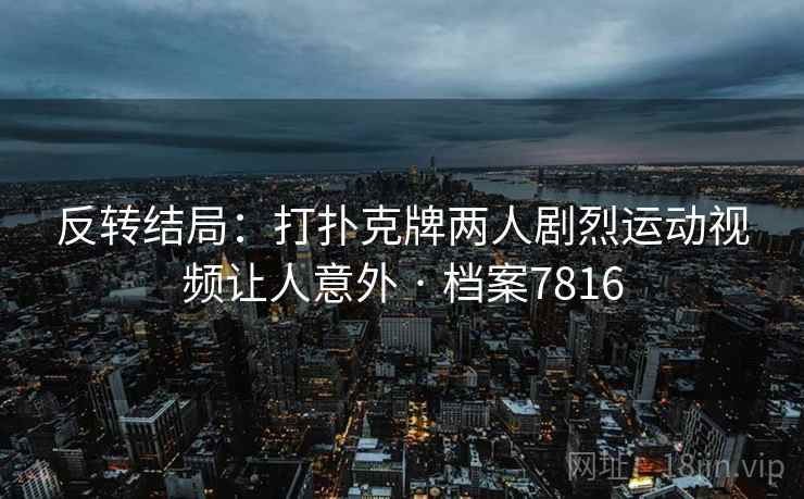反转结局:打扑克牌两人剧烈运动视频让人意外 · 档案7816 反转结局:打扑克牌两人剧烈运动视频让人意外 · 档案7816
