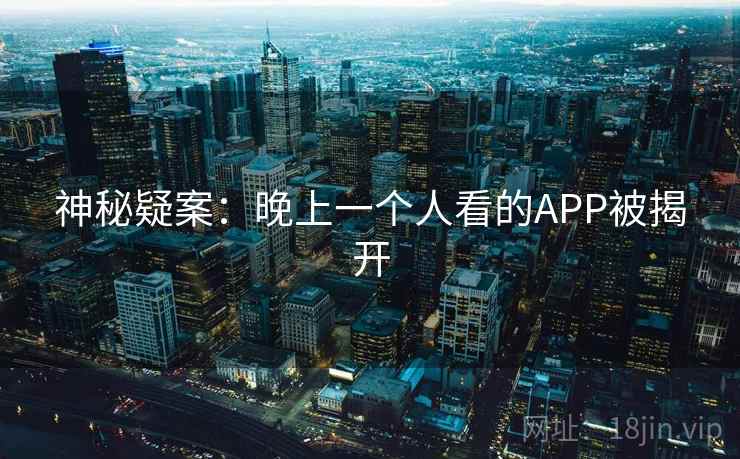神秘疑案:晚上一个人看的APP被揭开 神秘疑案:晚上一个人看的APP被揭开