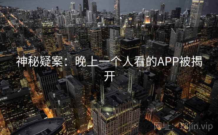 神秘疑案:晚上一个人看的APP被揭开 神秘疑案:晚上一个人看的APP被揭开