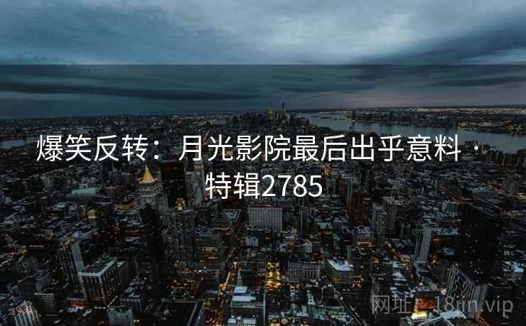 爆笑反转：月光影院最后出乎意料 · 特辑2785