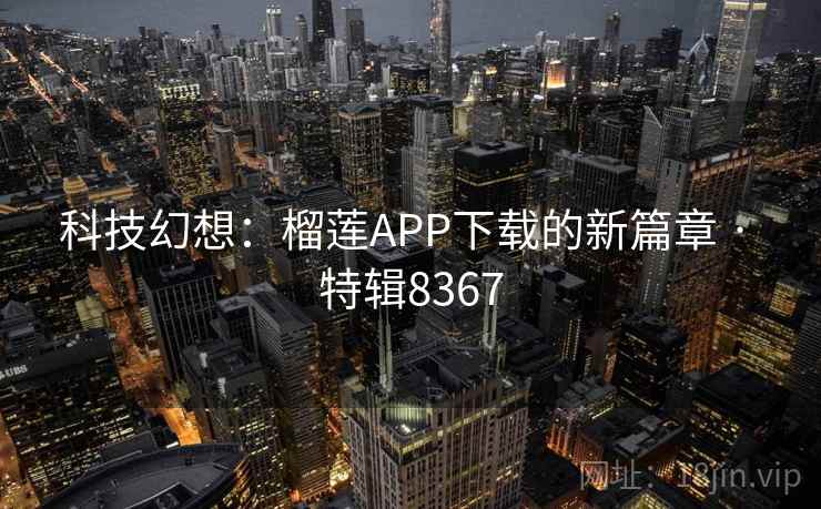 科技幻想:榴莲APP下载的新篇章 · 特辑8367 科技幻想:榴莲APP下载的新篇章 · 特辑8367