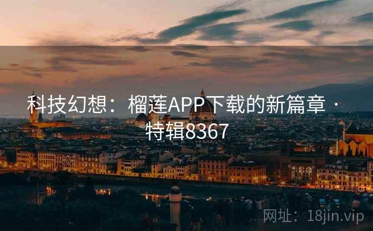 科技幻想:榴莲APP下载的新篇章 · 特辑8367 科技幻想:榴莲APP下载的新篇章 · 特辑8367