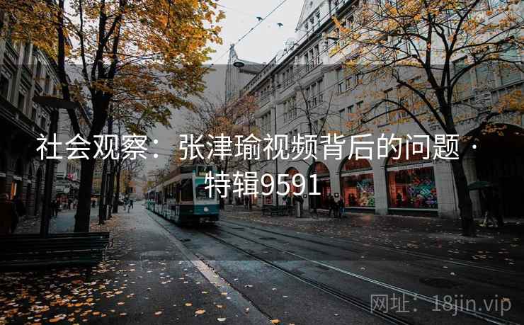 社会观察:张津瑜视频背后的问题 · 特辑9591 社会观察:张津瑜视频背后的问题 · 特辑9591
