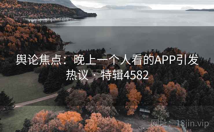 舆论焦点:晚上一个人看的APP引发热议 · 特辑4582 舆论焦点:晚上一个人看的APP引发热议 · 特辑4582