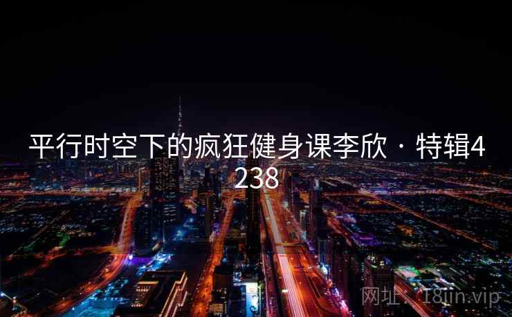 平行时空下的疯狂健身课李欣 · 特辑4238 平行时空下的疯狂健身课李欣 · 特辑4238