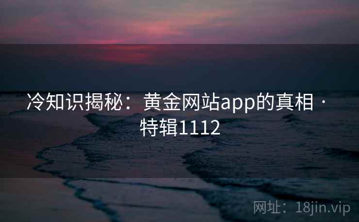 冷知识揭秘：黄金网站app的真相 · 特辑1112