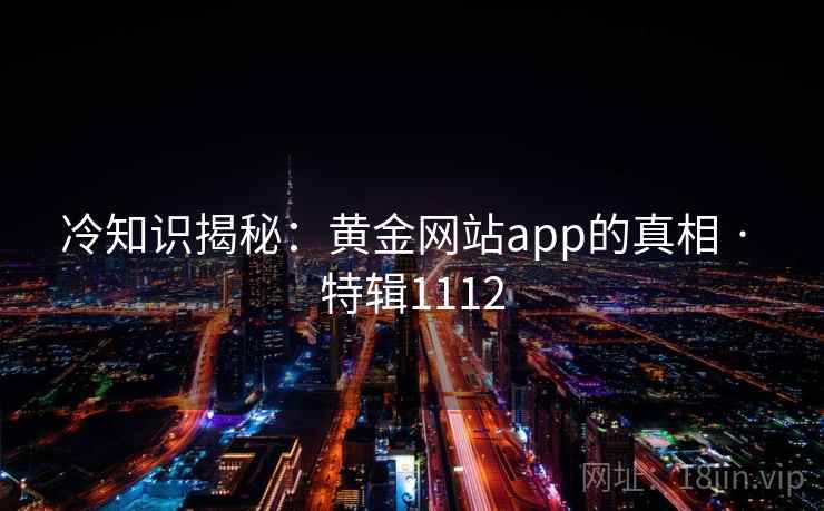 冷知识揭秘：黄金网站app的真相 · 特辑1112