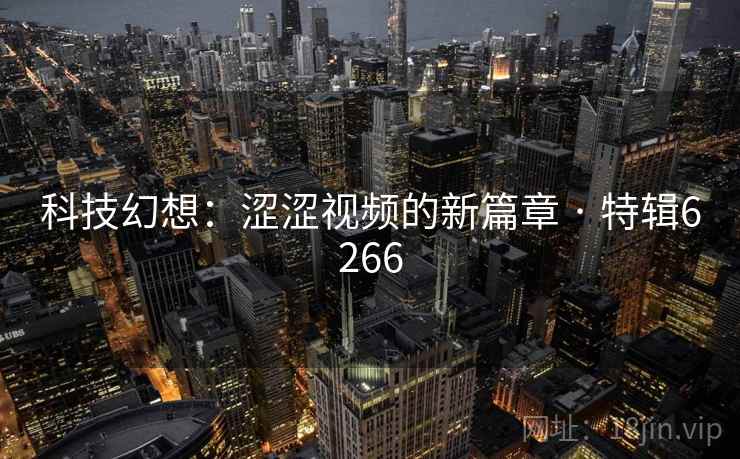 科技幻想:涩涩视频的新篇章 · 特辑6266 科技幻想:涩涩视频的新篇章 · 特辑6266
