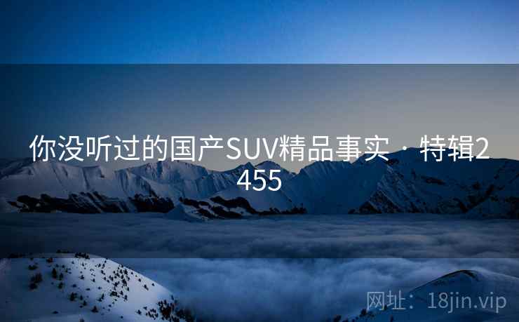 你没听过的国产SUV精品事实 · 特辑2455 你没听过的国产SUV精品事实 · 特辑2455