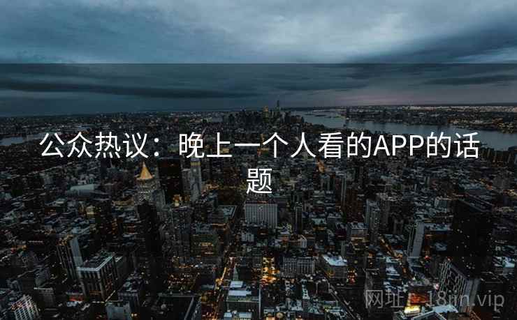公众热议:晚上一个人看的APP的话题 公众热议:晚上一个人看的APP的话题