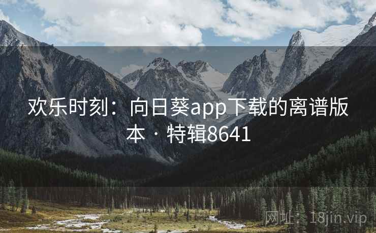 欢乐时刻:向日葵app下载的离谱版本 · 特辑8641 欢乐时刻:向日葵app下载的离谱版本 · 特辑8641