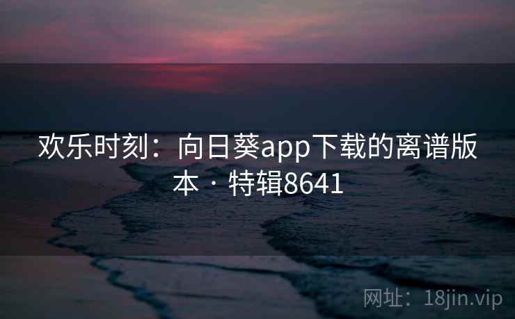 欢乐时刻:向日葵app下载的离谱版本 · 特辑8641 欢乐时刻:向日葵app下载的离谱版本 · 特辑8641