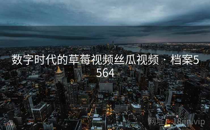 数字时代的草莓视频丝瓜视频 · 档案5564