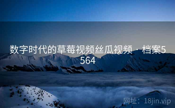 数字时代的草莓视频丝瓜视频 · 档案5564