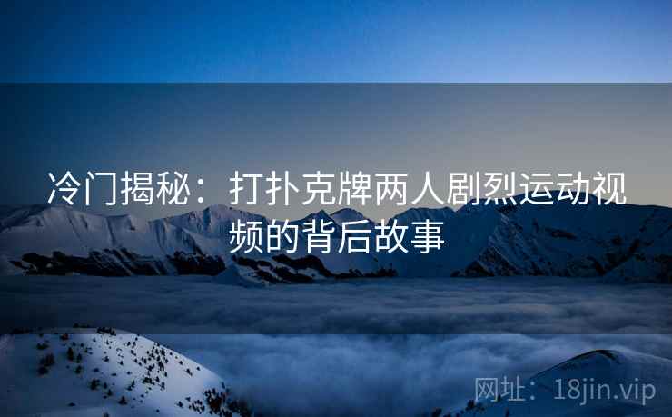 冷门揭秘:打扑克牌两人剧烈运动视频的背后故事 冷门揭秘:打扑克牌两人剧烈运动视频的背后故事