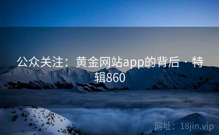 公众关注:黄金网站app的背后 · 特辑860 公众关注:黄金网站app的背后 · 特辑860
