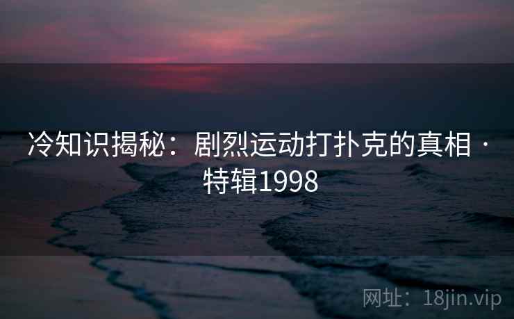 冷知识揭秘:剧烈运动打扑克的真相 · 特辑1998 冷知识揭秘:剧烈运动打扑克的真相 · 特辑1998