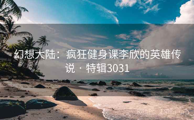 幻想大陆:疯狂健身课李欣的英雄传说 · 特辑3031 幻想大陆:疯狂健身课李欣的英雄传说 · 特辑3031