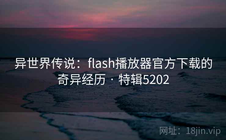 异世界传说:flash播放器官方下载的奇异经历 · 特辑5202 异世界传说:flash播放器官方下载的奇异经历 · 特辑5202