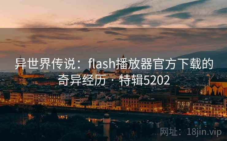 异世界传说:flash播放器官方下载的奇异经历 · 特辑5202 异世界传说:flash播放器官方下载的奇异经历 · 特辑5202