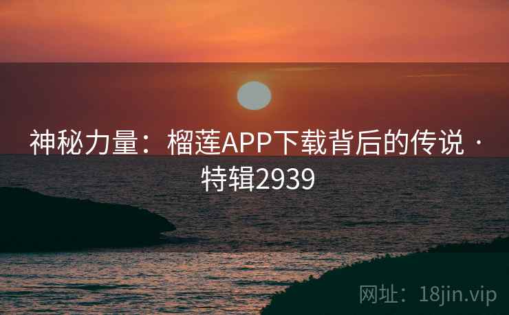 神秘力量:榴莲APP下载背后的传说 · 特辑2939 神秘力量:榴莲APP下载背后的传说 · 特辑2939