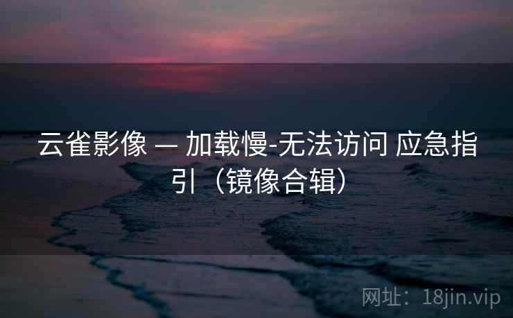 云雀影像 — 加载慢-无法访问 应急指引(镜像合辑) 云雀影像 — 加载慢-无法访问 应急指引(镜像合辑)