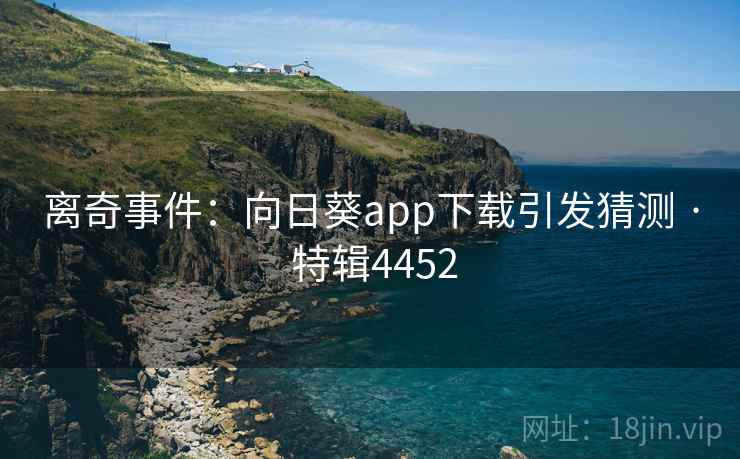 离奇事件:向日葵app下载引发猜测 · 特辑4452 离奇事件:向日葵app下载引发猜测 · 特辑4452