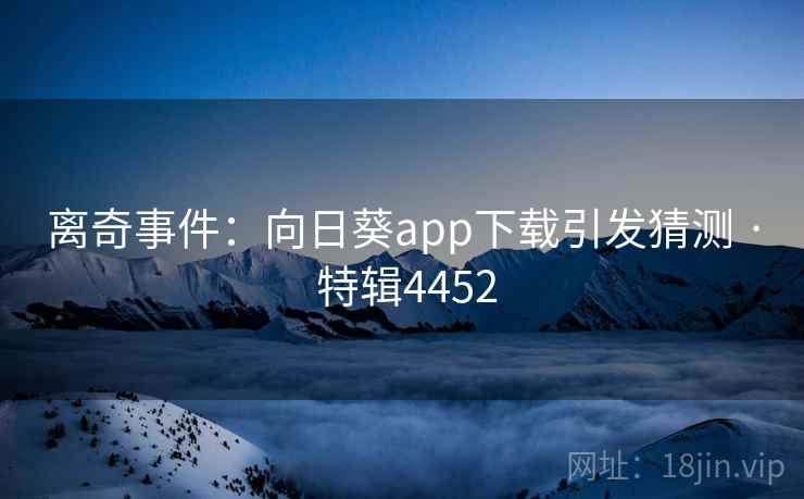 离奇事件:向日葵app下载引发猜测 · 特辑4452 离奇事件:向日葵app下载引发猜测 · 特辑4452