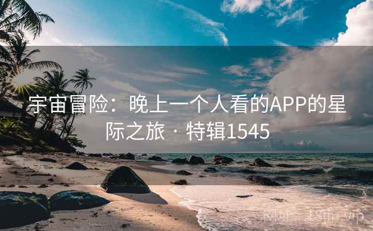 宇宙冒险:晚上一个人看的APP的星际之旅 · 特辑1545 宇宙冒险:晚上一个人看的APP的星际之旅 · 特辑1545