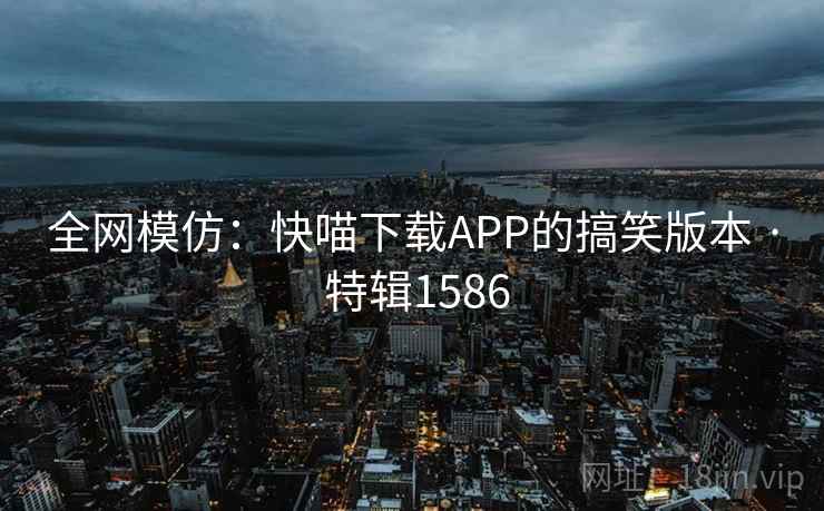 全网模仿:快喵下载APP的搞笑版本 · 特辑1586 全网模仿:快喵下载APP的搞笑版本 · 特辑1586