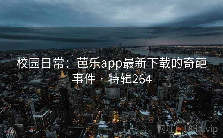 校园日常:芭乐app最新下载的奇葩事件 · 特辑264 校园日常:芭乐app最新下载的奇葩事件 · 特辑264