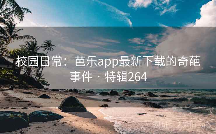 校园日常:芭乐app最新下载的奇葩事件 · 特辑264 校园日常:芭乐app最新下载的奇葩事件 · 特辑264