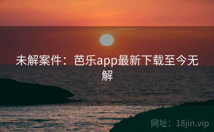 未解案件：芭乐app最新下载至今无解