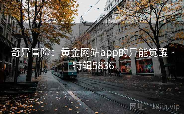 奇异冒险:黄金网站app的异能觉醒 · 特辑5836 奇异冒险:黄金网站app的异能觉醒 · 特辑5836