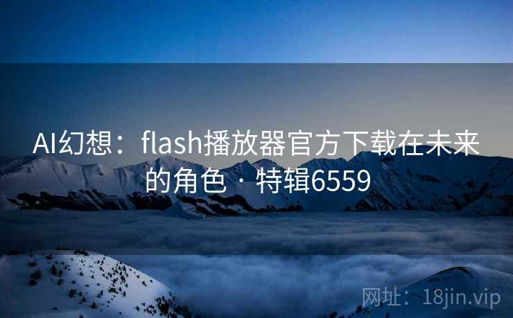 AI幻想：flash播放器官方下载在未来的角色 · 特辑6559