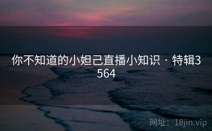 你不知道的小妲己直播小知识 · 特辑3564