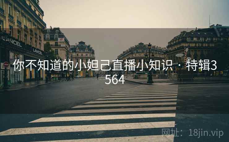 你不知道的小妲己直播小知识 · 特辑3564