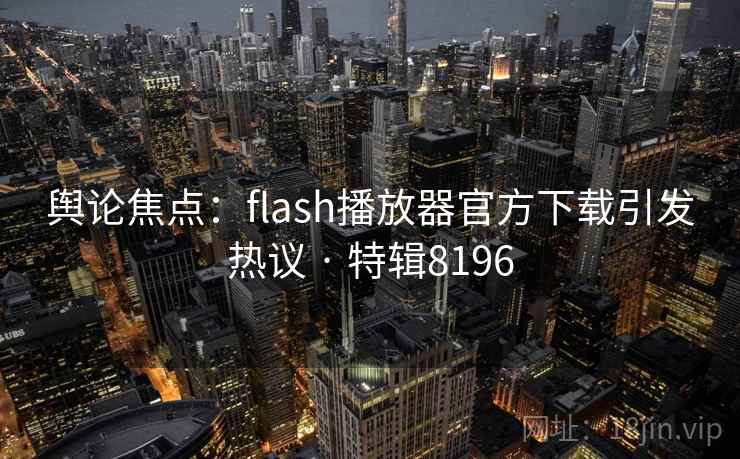 舆论焦点:flash播放器官方下载引发热议 · 特辑8196 舆论焦点:flash播放器官方下载引发热议 · 特辑8196