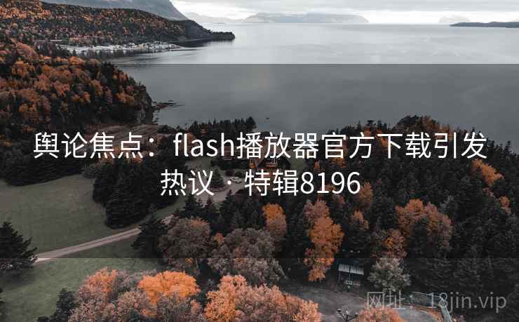 舆论焦点:flash播放器官方下载引发热议 · 特辑8196 舆论焦点:flash播放器官方下载引发热议 · 特辑8196