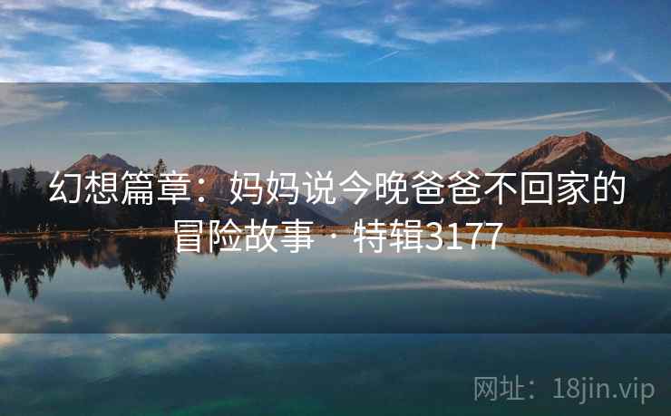 幻想篇章：妈妈说今晚爸爸不回家的冒险故事 · 特辑3177