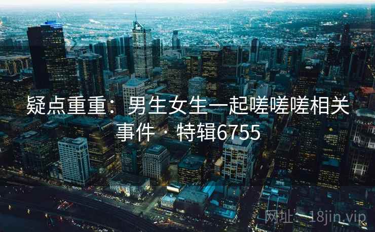 疑点重重：男生女生一起嗟嗟嗟相关事件 · 特辑6755