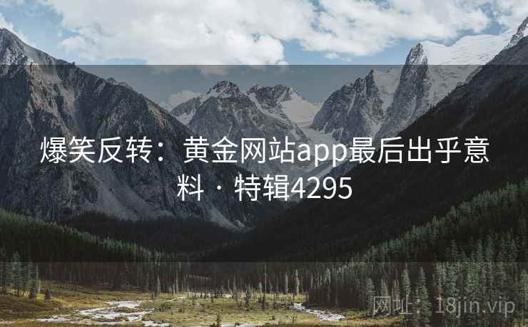 爆笑反转：黄金网站app最后出乎意料 · 特辑4295
