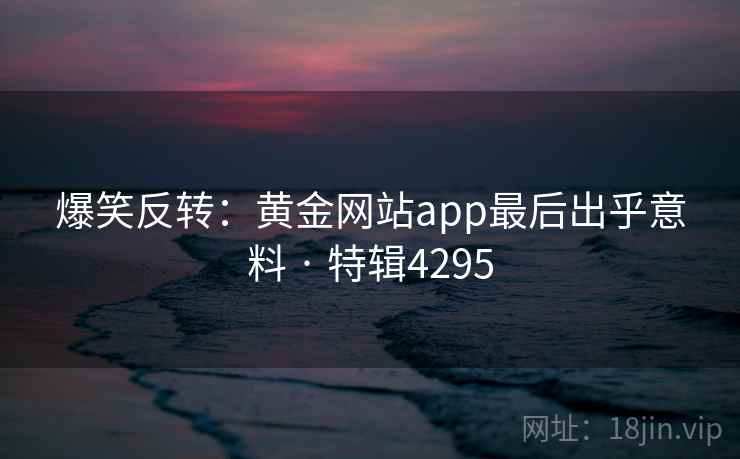 爆笑反转：黄金网站app最后出乎意料 · 特辑4295