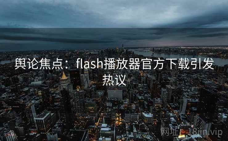 舆论焦点:flash播放器官方下载引发热议 舆论焦点:flash播放器官方下载引发热议