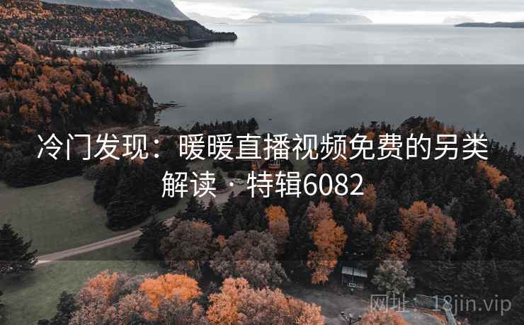 冷门发现:暖暖直播视频免费的另类解读 · 特辑6082 冷门发现:暖暖直播视频免费的另类解读 · 特辑6082