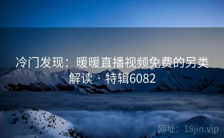 冷门发现:暖暖直播视频免费的另类解读 · 特辑6082 冷门发现:暖暖直播视频免费的另类解读 · 特辑6082